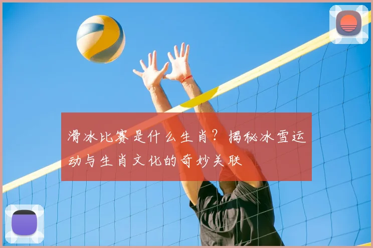 滑冰比赛是什么生肖?揭秘冰雪运动与生肖文化的奇妙关联