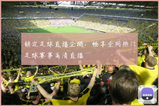 锁定足球直播企鹅,畅享全网热门足球赛事高清直播