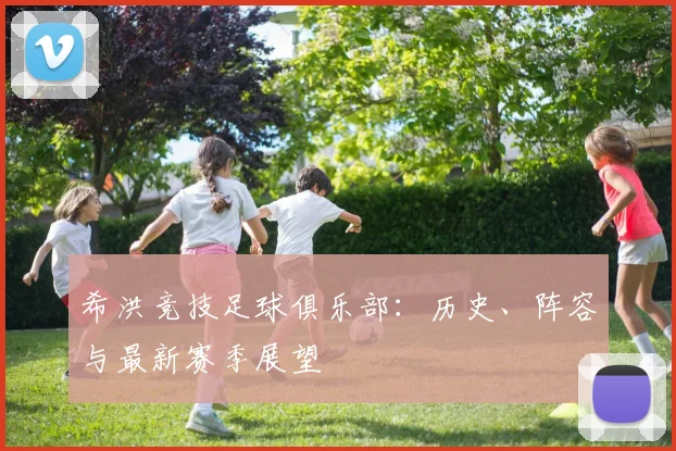 希洪竞技足球俱乐部:历史、阵容与最新赛季展望