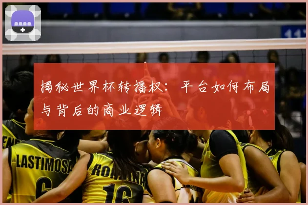 揭秘世界杯转播权:平台如何布局与背后的商业逻辑