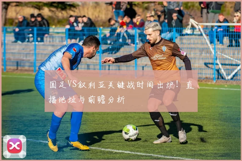 国足VS叙利亚关键战时间出炉!直播地址与前瞻分析