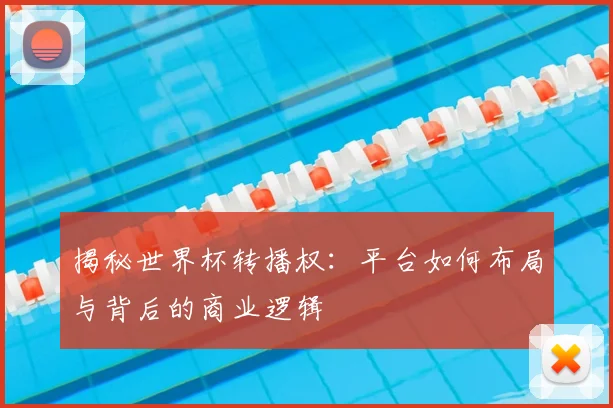 揭秘世界杯转播权:平台如何布局与背后的商业逻辑