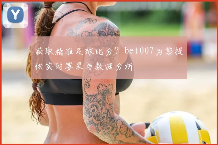 获取精准足球比分?bet007为您提供实时赛果与数据分析