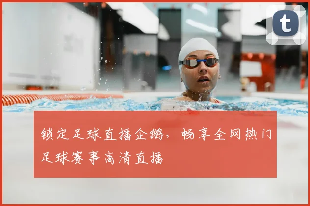 锁定足球直播企鹅,畅享全网热门足球赛事高清直播