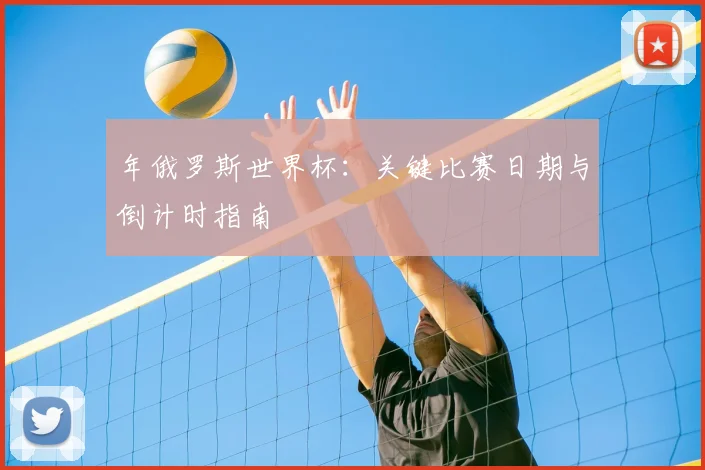 年俄罗斯世界杯:关键比赛日期与倒计时指南